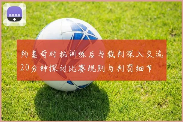 约基奇对抗训练后与裁判深入交流20分钟探讨比赛规则与判罚细节