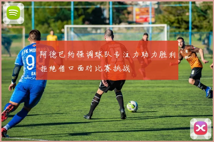 阿德巴约强调球队专注力助力胜利拒绝借口面对比赛挑战