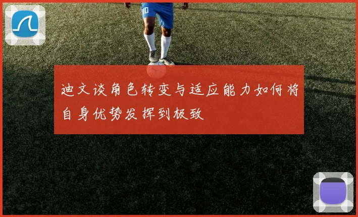 迪文谈角色转变与适应能力如何将自身优势发挥到极致
