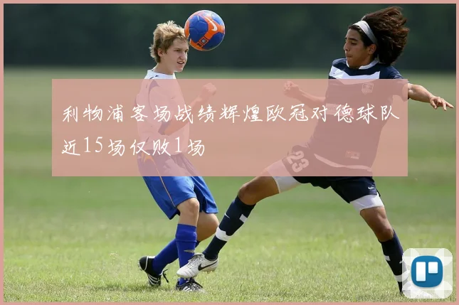 利物浦客场战绩辉煌欧冠对德球队近15场仅败1场