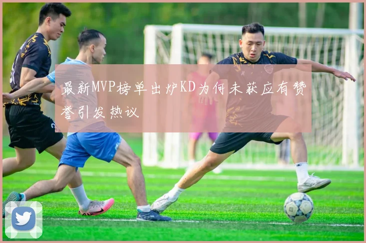 最新MVP榜单出炉KD为何未获应有赞誉引发热议